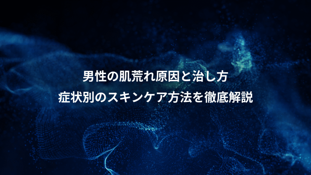 男性の肌荒れ原因と治し方、症状別のスキンケア方法を徹底解説