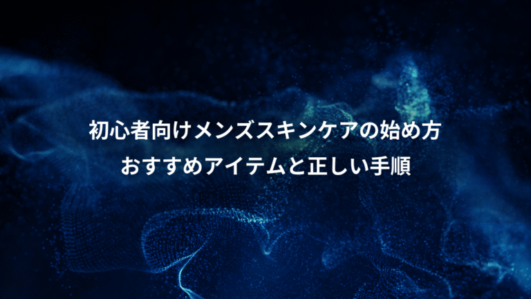 初心者向けメンズスキンケアの始め方、おすすめアイテムと正しい手順