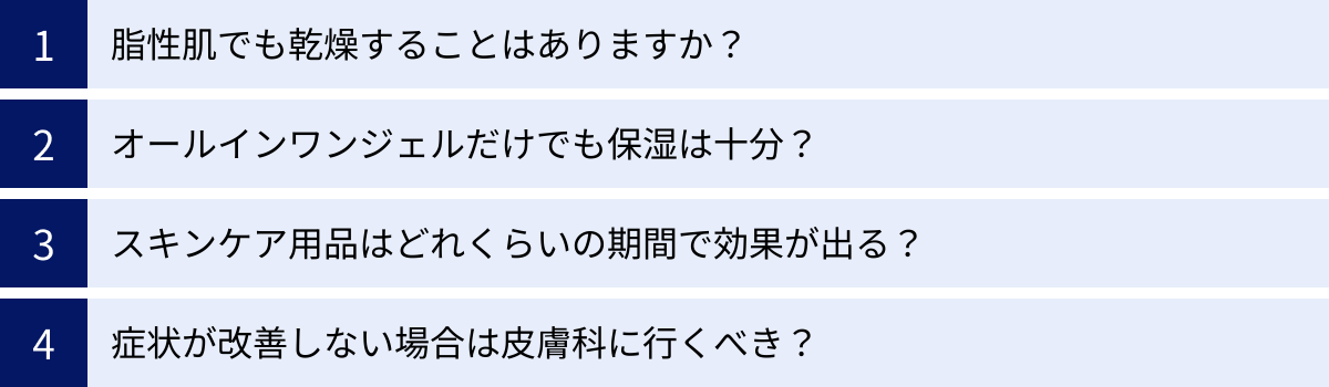 脂性肌でも乾燥することはありますか？、オールインワンジェルだけでも保湿は十分？、スキンケア用品はどれくらいの期間で効果が出る？、症状が改善しない場合は皮膚科に行くべき？