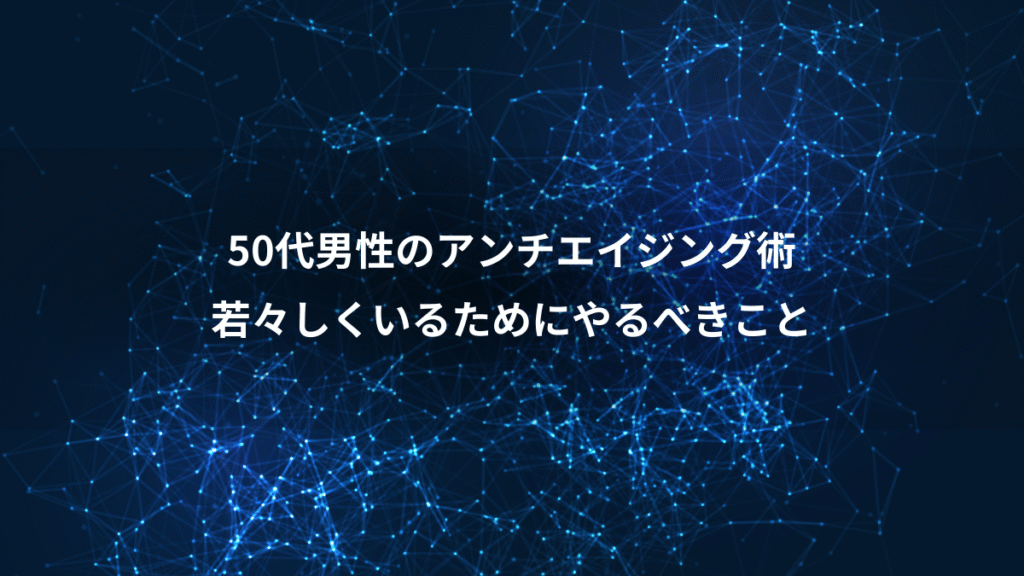 50代男性のアンチエイジング術、若々しくいるためにやるべきこと