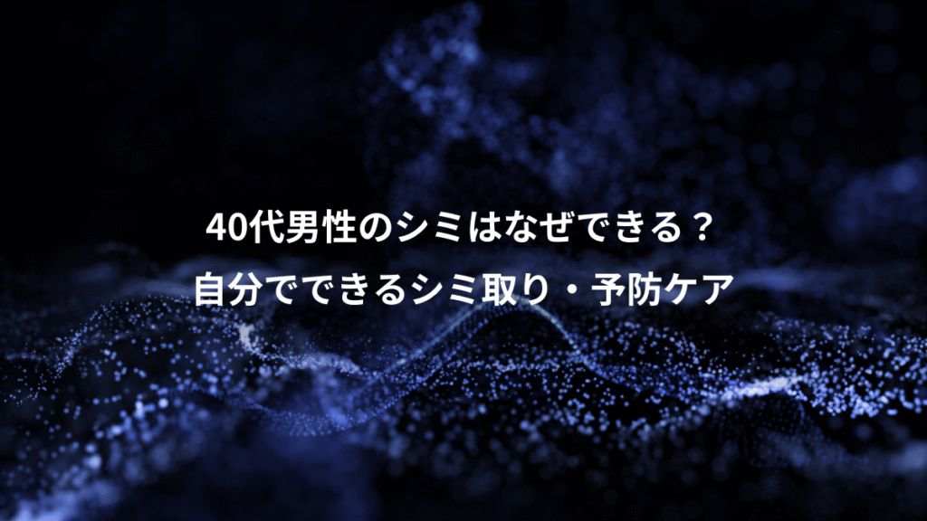 40代男性のシミはなぜできる？、自分でできるシミ取り・予防ケア