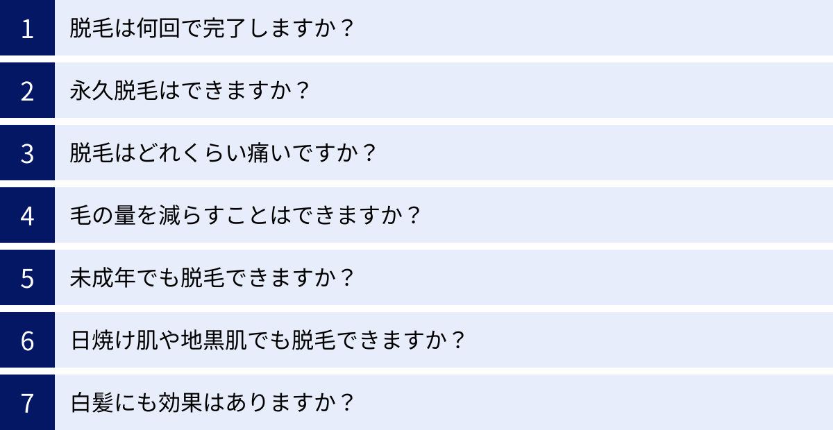 脱毛は何回で完了しますか？、永久脱毛はできますか？、脱毛はどれくらい痛いですか？、毛の量を減らすことはできますか？、未成年でも脱毛できますか？、日焼け肌や地黒肌でも脱毛できますか？、白髪にも効果はありますか？
