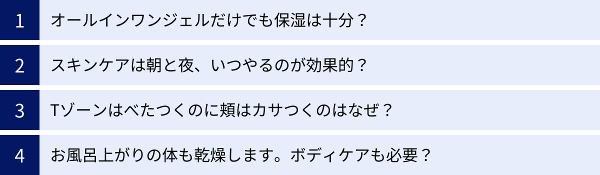 オールインワンジェルだけでも保湿は十分？、スキンケアは朝と夜、いつやるのが効果的？、Tゾーンはべたつくのに頬はカサつくのはなぜ？、お風呂上がりの体も乾燥します。ボディケアも必要？