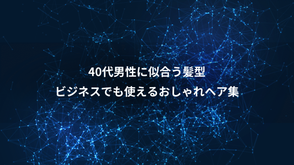 40代男性に似合う髪型、ビジネスでも使えるおしゃれヘア集