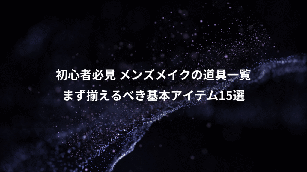 初心者必見 メンズメイクの道具一覧、まず揃えるべき基本アイテム15選