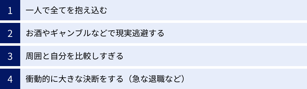 一人で全てを抱え込む、お酒やギャンブルなどで現実逃避する、周囲と自分を比較しすぎる、衝動的に大きな決断をする（急な退職など）