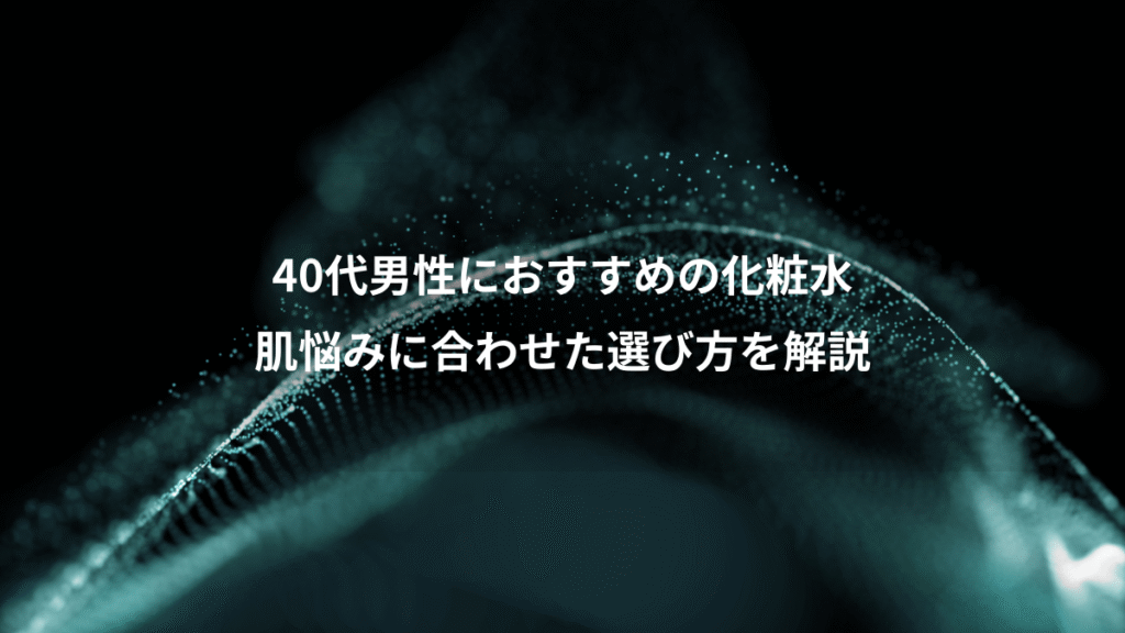40代男性におすすめの化粧水、肌悩みに合わせた選び方を解説