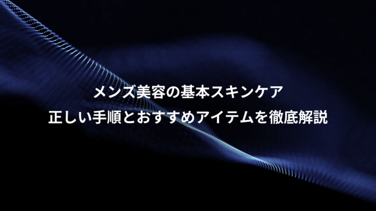メンズ美容の基本スキンケア、正しい手順とおすすめアイテムを徹底解説