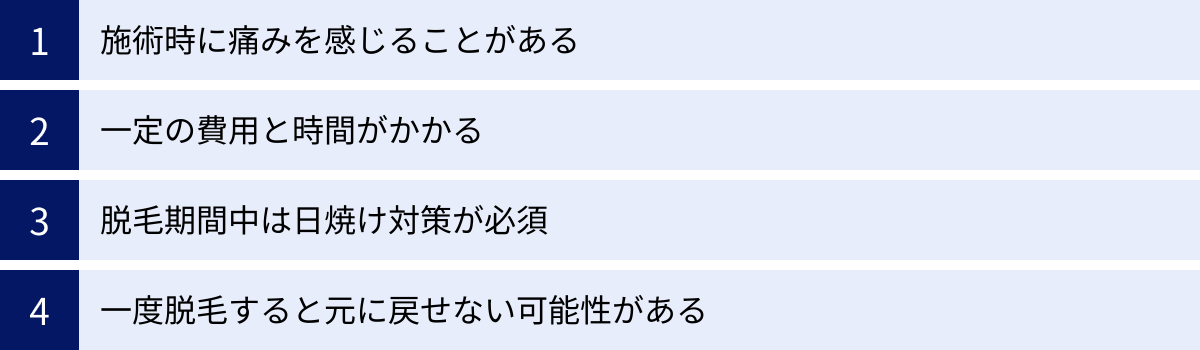 施術時に痛みを感じることがある、一定の費用と時間がかかる、脱毛期間中は日焼け対策が必須、一度脱毛すると元に戻せない可能性がある