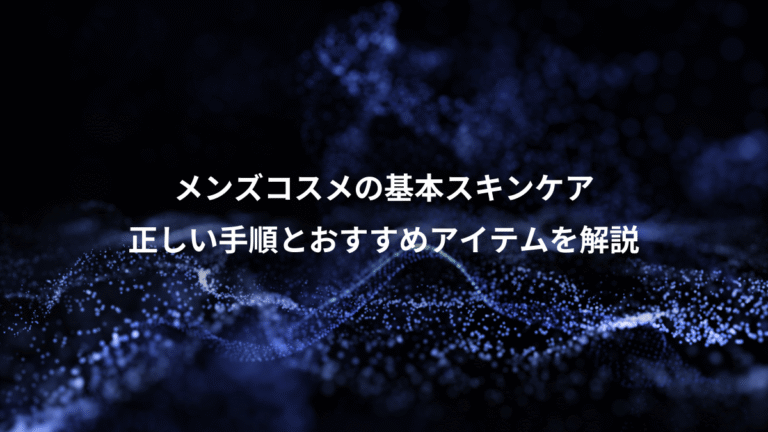 メンズコスメの基本スキンケア、正しい手順とおすすめアイテムを解説