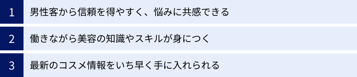 男性客から信頼を得やすく、悩みに共感できる、働きながら美容の知識やスキルが身につく、最新のコスメ情報をいち早く手に入れられる