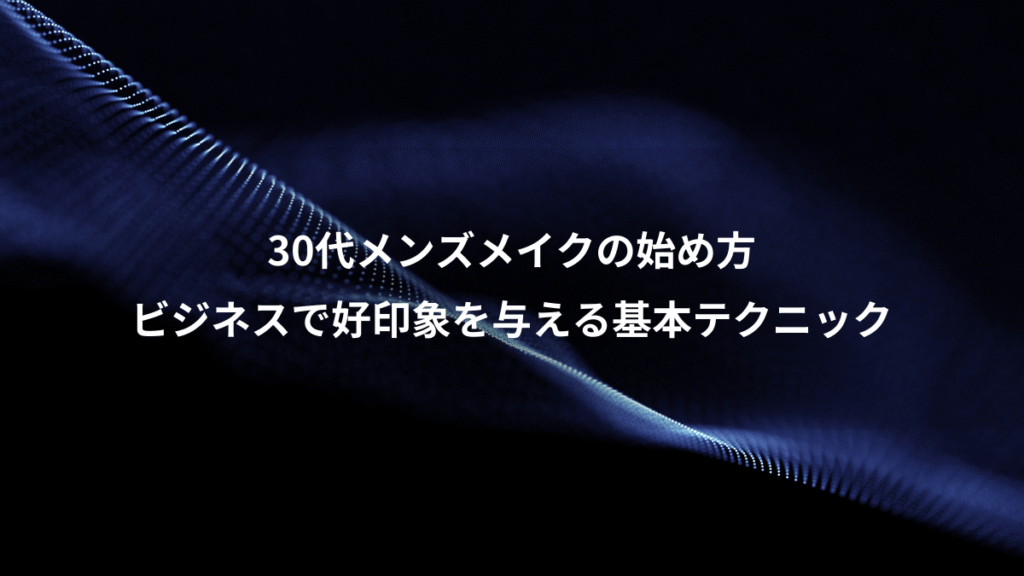 30代メンズメイクの始め方、ビジネスで好印象を与える基本テクニック