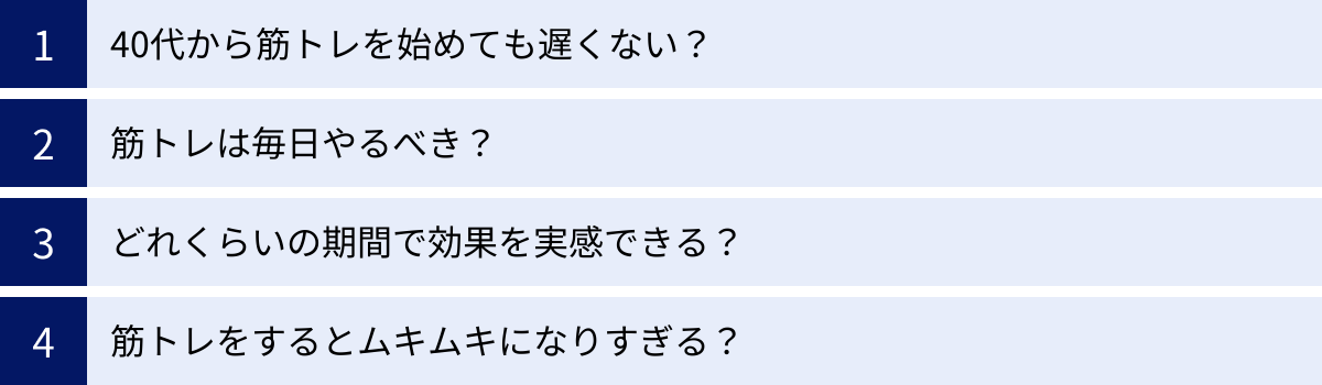 40代から筋トレを始めても遅くない？、筋トレは毎日やるべき？、どれくらいの期間で効果を実感できる？、筋トレをするとムキムキになりすぎる？