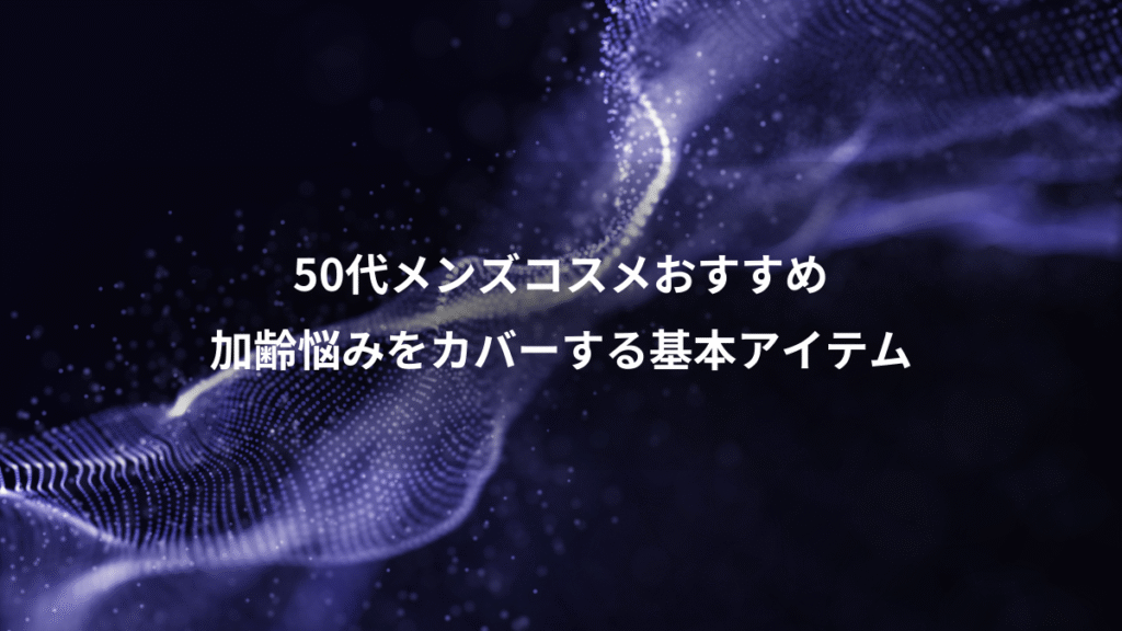 50代メンズコスメおすすめ、加齢悩みをカバーする基本アイテム