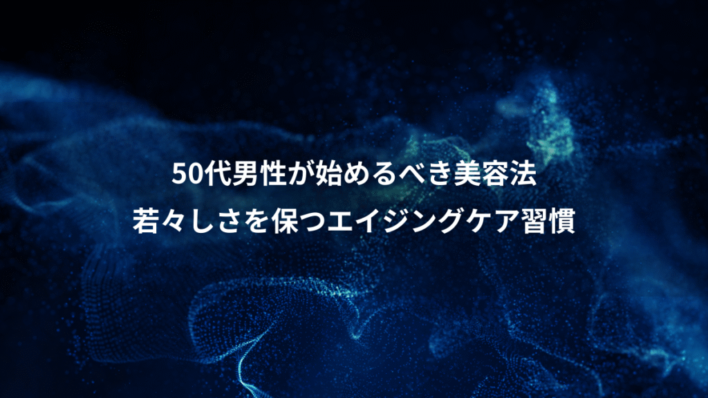 50代男性が始めるべき美容法、若々しさを保つエイジングケア習慣