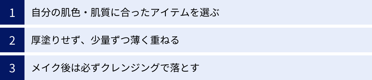 自分の肌色・肌質に合ったアイテムを選ぶ、厚塗りせず、少量ずつ薄く重ねる、メイク後は必ずクレンジングで落とす