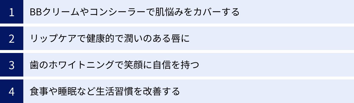 BBクリームやコンシーラーで肌悩みをカバーする、リップケアで健康的で潤いのある唇に、歯のホワイトニングで笑顔に自信を持つ、食事や睡眠など生活習慣を改善する